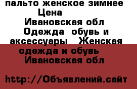 пальто женское зимнее › Цена ­ 5 000 - Ивановская обл. Одежда, обувь и аксессуары » Женская одежда и обувь   . Ивановская обл.